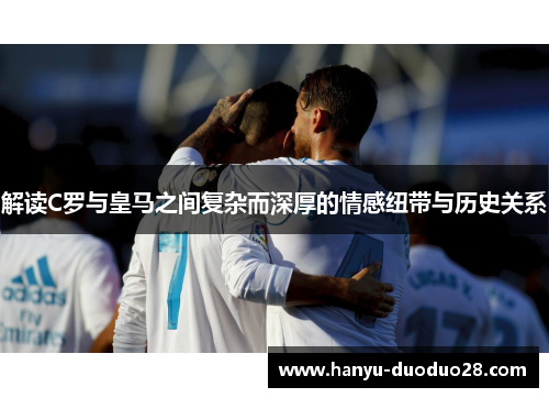 解读C罗与皇马之间复杂而深厚的情感纽带与历史关系