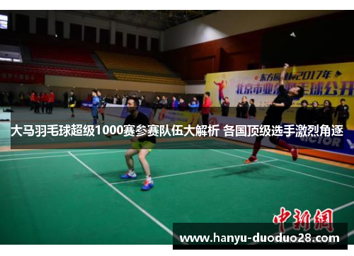 大马羽毛球超级1000赛参赛队伍大解析 各国顶级选手激烈角逐