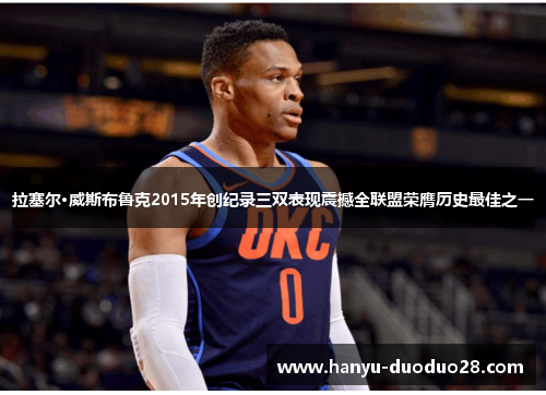 拉塞尔·威斯布鲁克2015年创纪录三双表现震撼全联盟荣膺历史最佳之一 拉塞尔·威斯布鲁克2015年创纪录三双表现震撼全联盟荣膺历史最佳之一