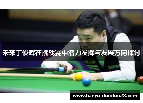 未来丁俊晖在挑战赛中潜力发挥与发展方向探讨 未来丁俊晖在挑战赛中潜力发挥与发展方向探讨
