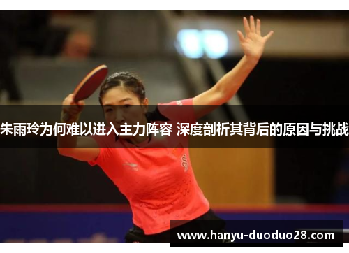 朱雨玲为何难以进入主力阵容 深度剖析其背后的原因与挑战