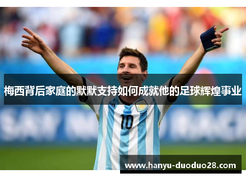 梅西背后家庭的默默支持如何成就他的足球辉煌事业 梅西背后家庭的默默支持如何成就他的足球辉煌事业