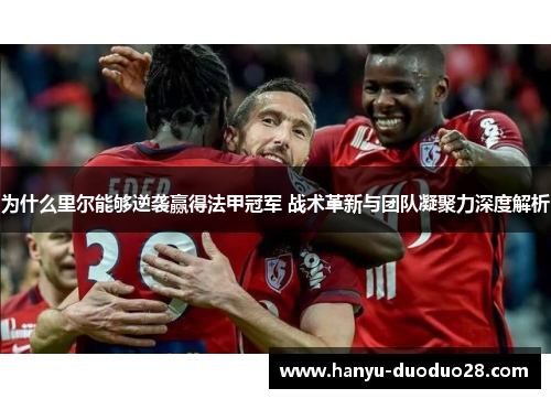 为什么里尔能够逆袭赢得法甲冠军 战术革新与团队凝聚力深度解析 为什么里尔能够逆袭赢得法甲冠军 战术革新与团队凝聚力深度解析