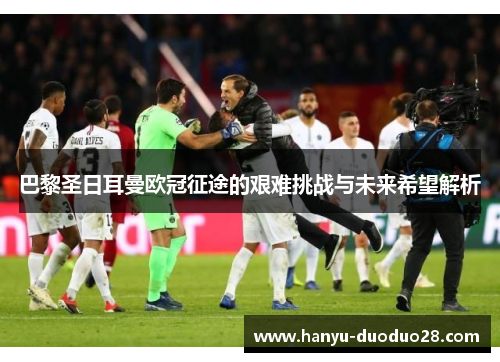 巴黎圣日耳曼欧冠征途的艰难挑战与未来希望解析 巴黎圣日耳曼欧冠征途的艰难挑战与未来希望解析