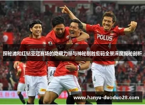 探秘浦和红钻亚冠赛场的隐藏力量与神秘制胜密码全景深度揭秘剖析 探秘浦和红钻亚冠赛场的隐藏力量与神秘制胜密码全景深度揭秘剖析