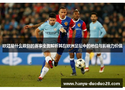 欧冠是什么级别的赛事全面解析其在欧洲足坛中的地位与影响力价值 欧冠是什么级别的赛事全面解析其在欧洲足坛中的地位与影响力价值