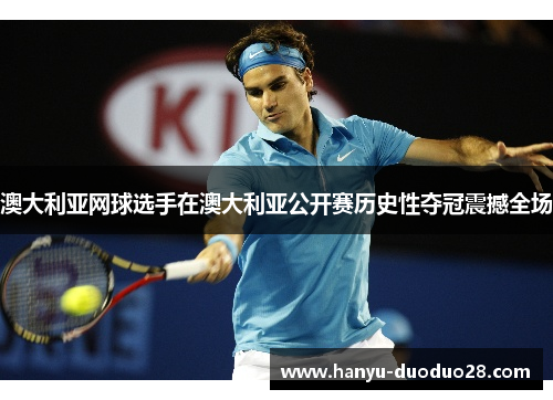 澳大利亚网球选手在澳大利亚公开赛历史性夺冠震撼全场 澳大利亚网球选手在澳大利亚公开赛历史性夺冠震撼全场
