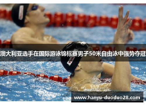 澳大利亚选手在国际游泳锦标赛男子50米自由泳中强势夺冠 澳大利亚选手在国际游泳锦标赛男子50米自由泳中强势夺冠