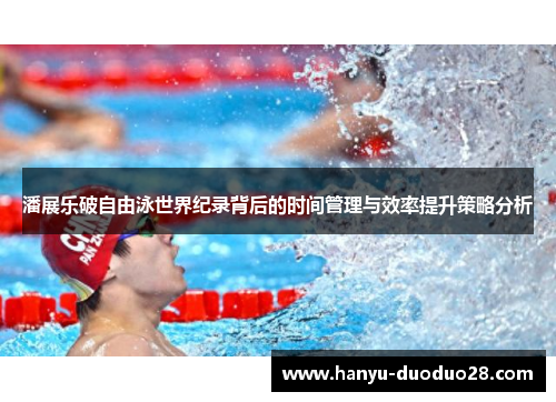 潘展乐破自由泳世界纪录背后的时间管理与效率提升策略分析 潘展乐破自由泳世界纪录背后的时间管理与效率提升策略分析