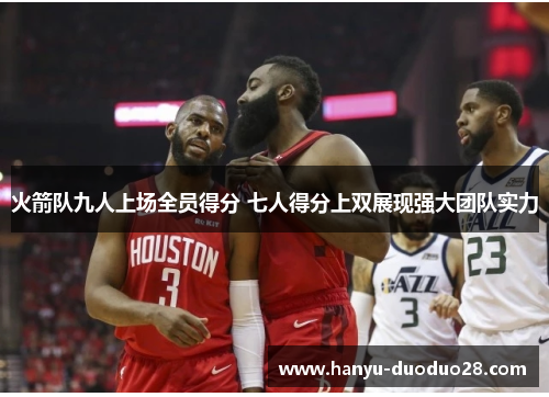 火箭队九人上场全员得分 七人得分上双展现强大团队实力 火箭队九人上场全员得分 七人得分上双展现强大团队实力