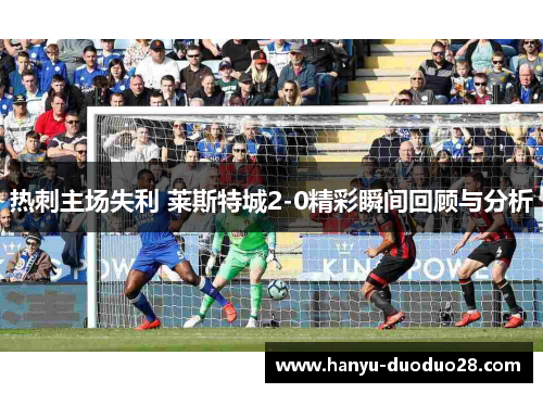 热刺主场失利 莱斯特城2-0精彩瞬间回顾与分析 热刺主场失利 莱斯特城2-0精彩瞬间回顾与分析