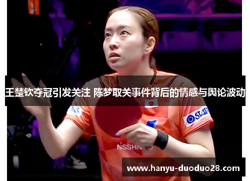 王楚钦夺冠引发关注 陈梦取关事件背后的情感与舆论波动 王楚钦夺冠引发关注 陈梦取关事件背后的情感与舆论波动