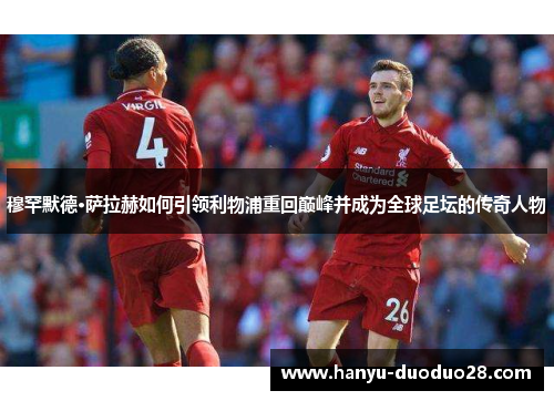 穆罕默德·萨拉赫如何引领利物浦重回巅峰并成为全球足坛的传奇人物