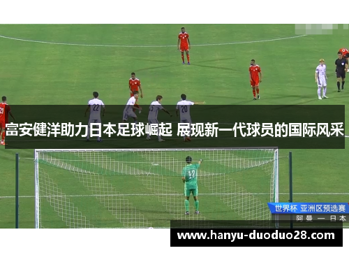 富安健洋助力日本足球崛起 展现新一代球员的国际风采