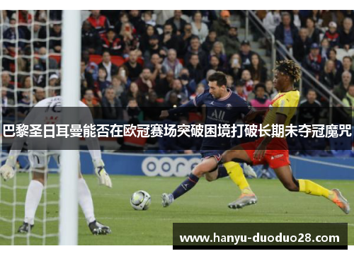 巴黎圣日耳曼能否在欧冠赛场突破困境打破长期未夺冠魔咒