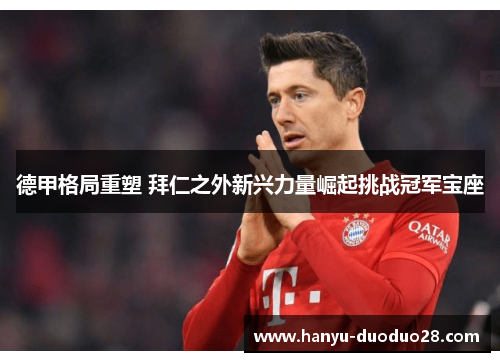 德甲格局重塑 拜仁之外新兴力量崛起挑战冠军宝座 德甲格局重塑 拜仁之外新兴力量崛起挑战冠军宝座