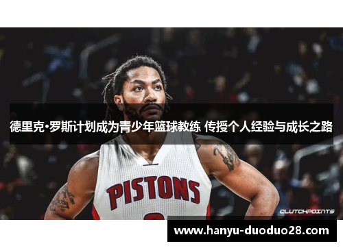 德里克·罗斯计划成为青少年篮球教练 传授个人经验与成长之路 德里克·罗斯计划成为青少年篮球教练 传授个人经验与成长之路