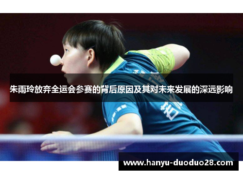 朱雨玲放弃全运会参赛的背后原因及其对未来发展的深远影响