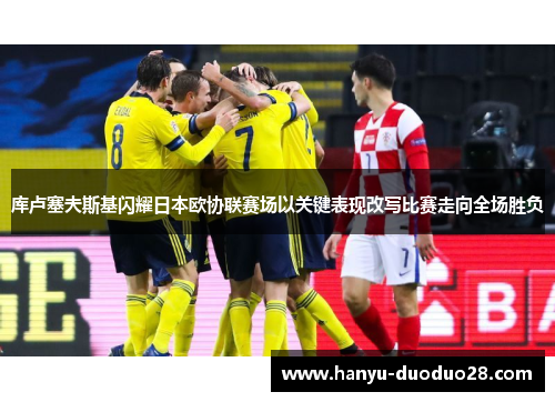 库卢塞夫斯基闪耀日本欧协联赛场以关键表现改写比赛走向全场胜负