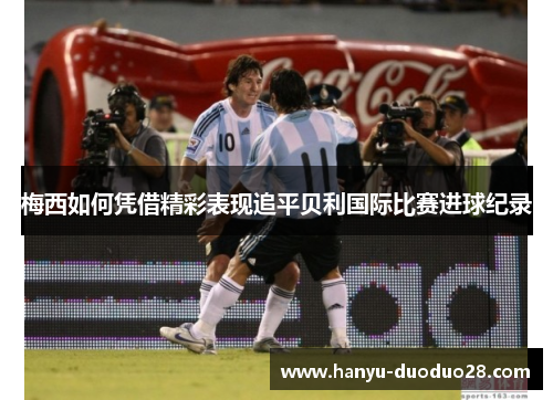 梅西如何凭借精彩表现追平贝利国际比赛进球纪录 梅西如何凭借精彩表现追平贝利国际比赛进球纪录