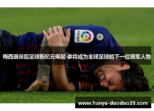 梅西退役后足球新纪元崛起 谁将成为全球足球的下一位领军人物