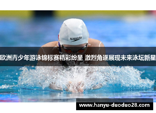欧洲青少年游泳锦标赛精彩纷呈 激烈角逐展现未来泳坛新星 欧洲青少年游泳锦标赛精彩纷呈 激烈角逐展现未来泳坛新星