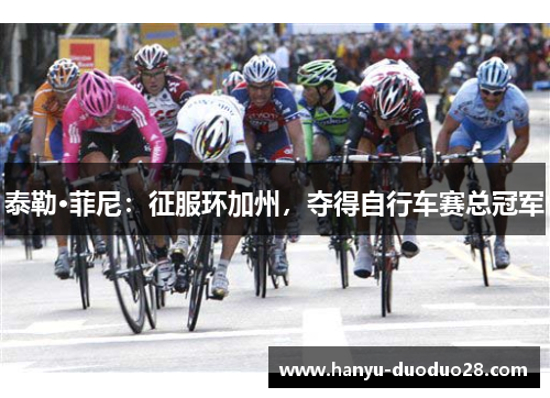 泰勒·菲尼:征服环加州,夺得自行车赛总冠军 泰勒·菲尼:征服环加州,夺得自行车赛总冠军