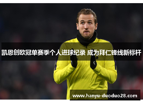 凯恩创欧冠单赛季个人进球纪录 成为拜仁锋线新标杆 凯恩创欧冠单赛季个人进球纪录 成为拜仁锋线新标杆