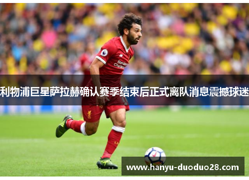 利物浦巨星萨拉赫确认赛季结束后正式离队消息震撼球迷