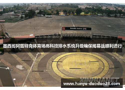 墨西哥阿兹特克体育场高科技排水系统升级确保揭幕战顺利进行