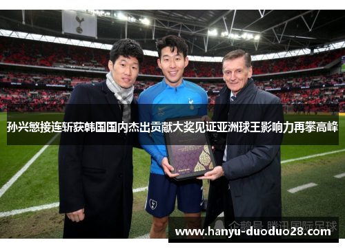 孙兴慜接连斩获韩国国内杰出贡献大奖见证亚洲球王影响力再攀高峰