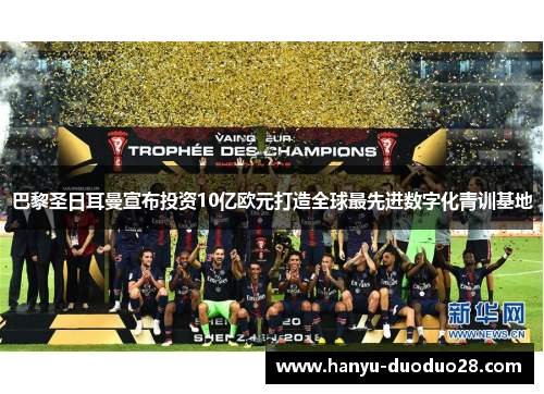 巴黎圣日耳曼宣布投资10亿欧元打造全球最先进数字化青训基地