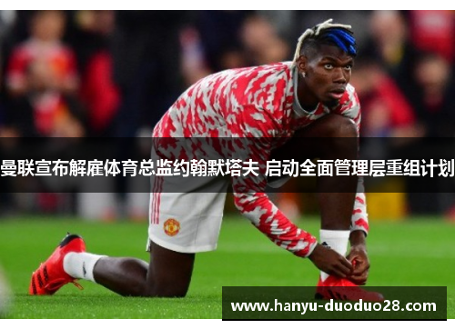 曼联宣布解雇体育总监约翰默塔夫 启动全面管理层重组计划