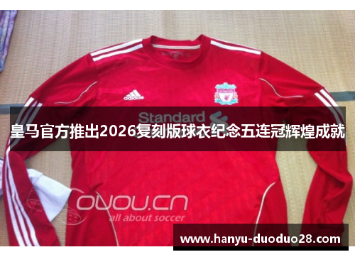 皇马官方推出2026复刻版球衣纪念五连冠辉煌成就