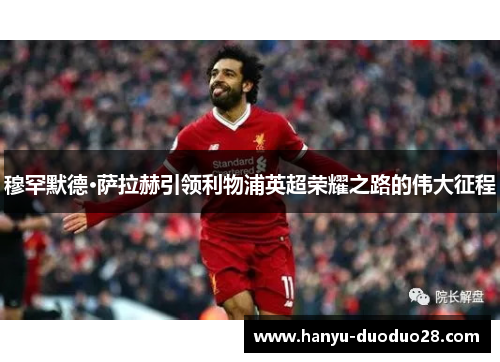 穆罕默德·萨拉赫引领利物浦英超荣耀之路的伟大征程