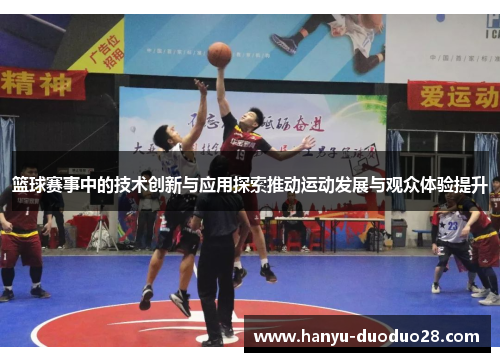 篮球赛事中的技术创新与应用探索推动运动发展与观众体验提升