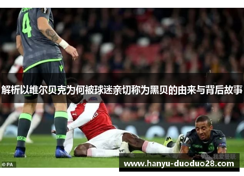 解析以维尔贝克为何被球迷亲切称为黑贝的由来与背后故事 解析以维尔贝克为何被球迷亲切称为黑贝的由来与背后故事