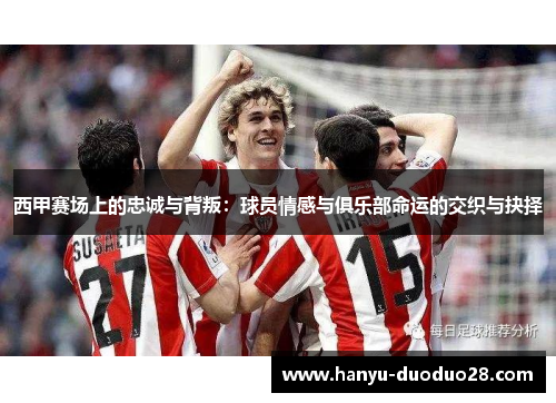 西甲赛场上的忠诚与背叛:球员情感与俱乐部命运的交织与抉择 西甲赛场上的忠诚与背叛:球员情感与俱乐部命运的交织与抉择