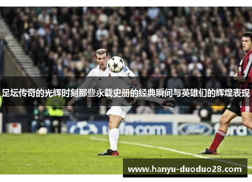 足坛传奇的光辉时刻那些永载史册的经典瞬间与英雄们的辉煌表现