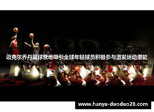 迈克尔乔丹篮球营地吸引全球年轻球员积极参与激发运动潜能