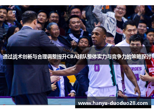 通过战术创新与合理调整提升CBA球队整体实力与竞争力的策略探讨 通过战术创新与合理调整提升CBA球队整体实力与竞争力的策略探讨