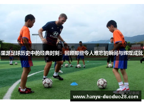里昂足球历史中的经典时刻:回顾那些令人难忘的瞬间与辉煌成就 里昂足球历史中的经典时刻:回顾那些令人难忘的瞬间与辉煌成就