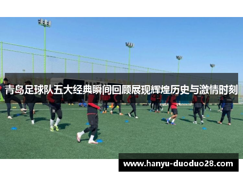 青岛足球队五大经典瞬间回顾展现辉煌历史与激情时刻